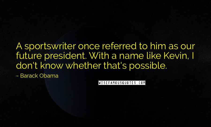 Barack Obama Quotes: A sportswriter once referred to him as our future president. With a name like Kevin, I don't know whether that's possible.