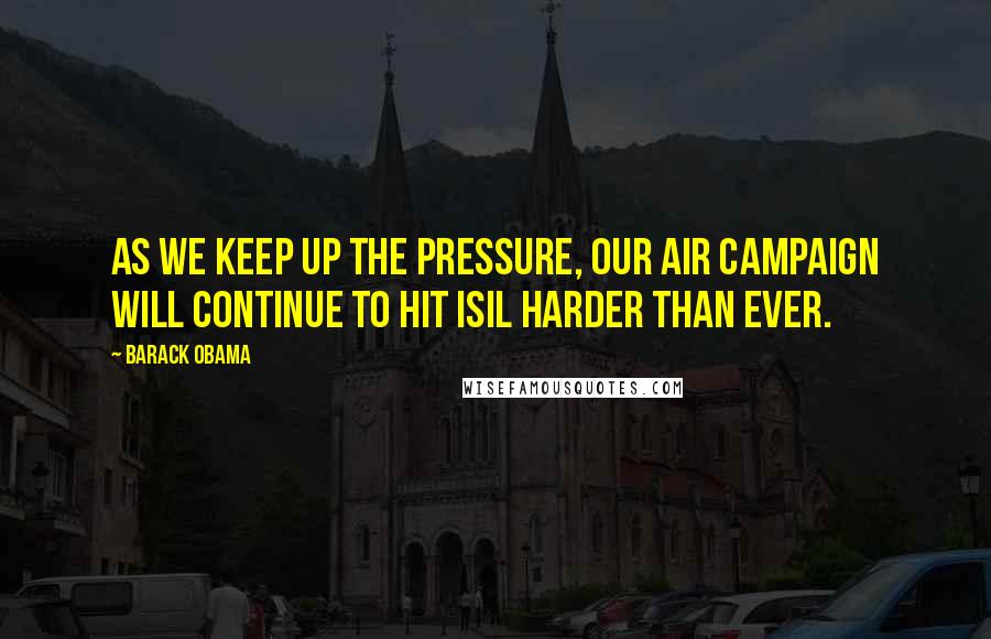 Barack Obama Quotes: As we keep up the pressure, our air campaign will continue to hit ISIL harder than ever.