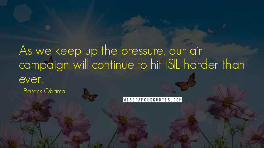 Barack Obama Quotes: As we keep up the pressure, our air campaign will continue to hit ISIL harder than ever.