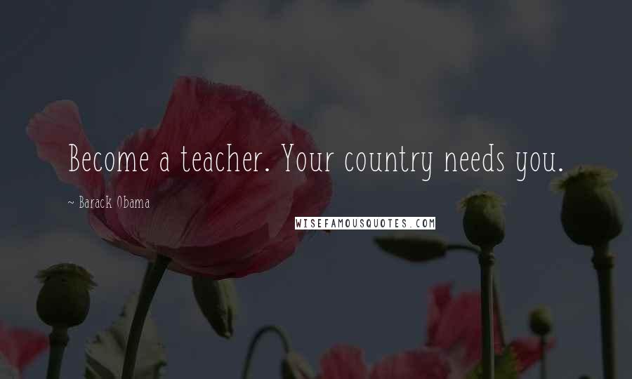 Barack Obama Quotes: Become a teacher. Your country needs you.