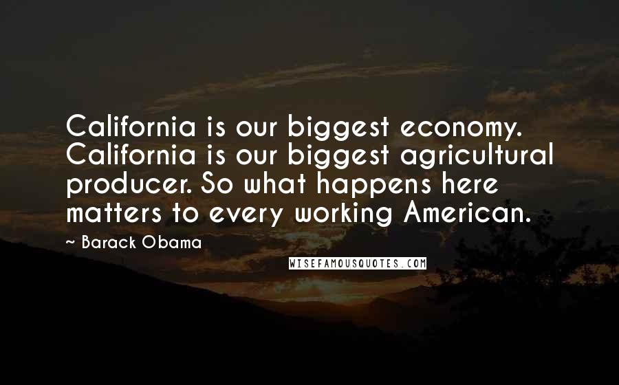 Barack Obama Quotes: California is our biggest economy. California is our biggest agricultural producer. So what happens here matters to every working American.