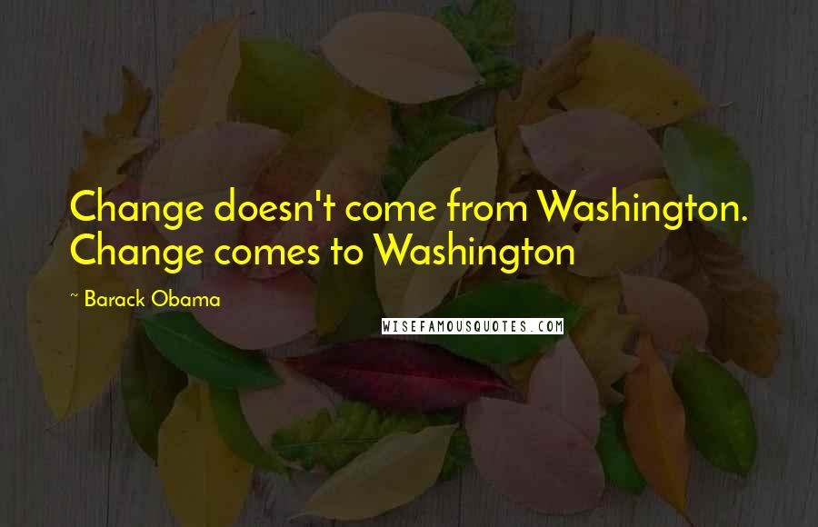 Barack Obama Quotes: Change doesn't come from Washington. Change comes to Washington