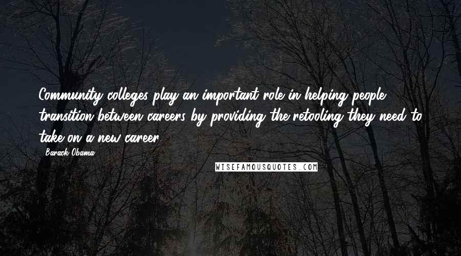 Barack Obama Quotes: Community colleges play an important role in helping people transition between careers by providing the retooling they need to take on a new career.