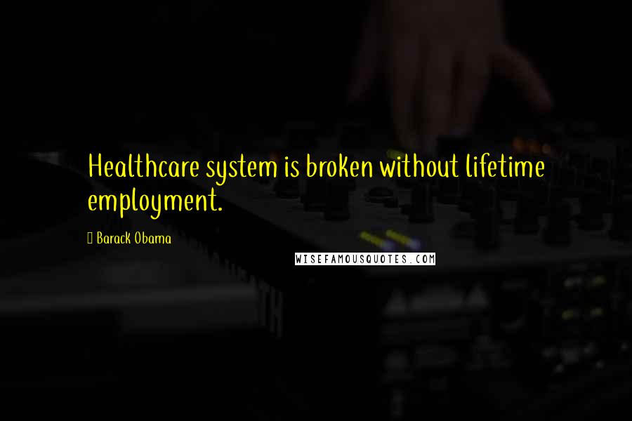 Barack Obama Quotes: Healthcare system is broken without lifetime employment.