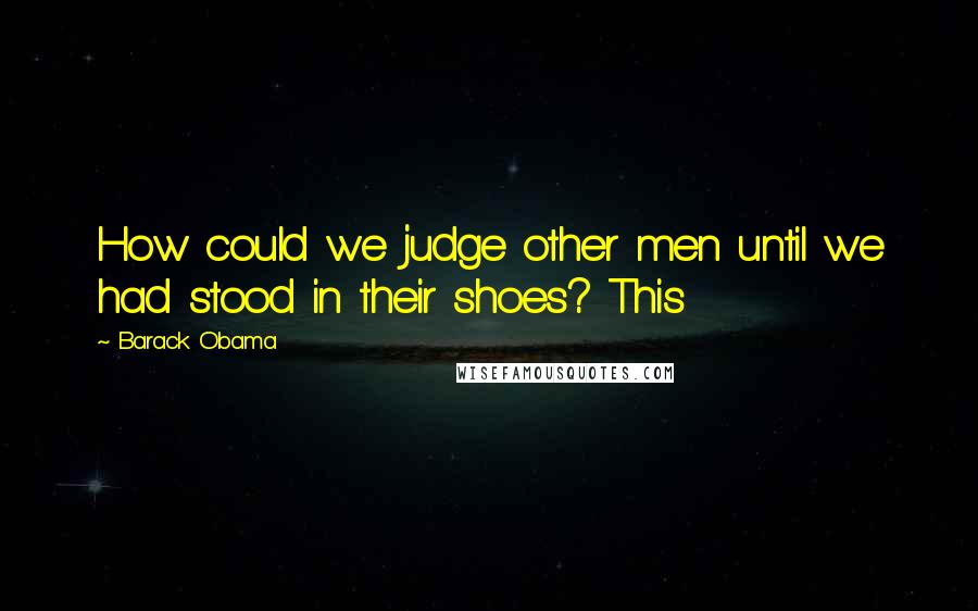 Barack Obama Quotes: How could we judge other men until we had stood in their shoes? This