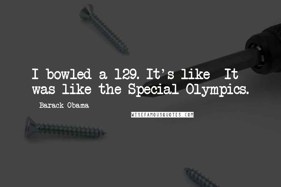 Barack Obama Quotes: I bowled a 129. It's like- It was like the Special Olympics.