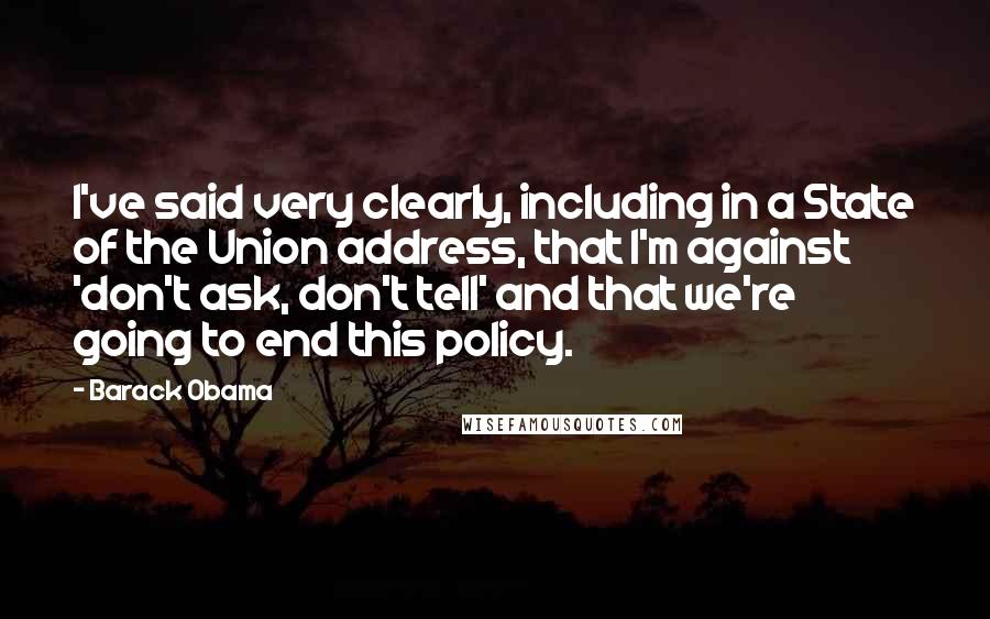 Barack Obama Quotes: I've said very clearly, including in a State of the Union address, that I'm against 'don't ask, don't tell' and that we're going to end this policy.