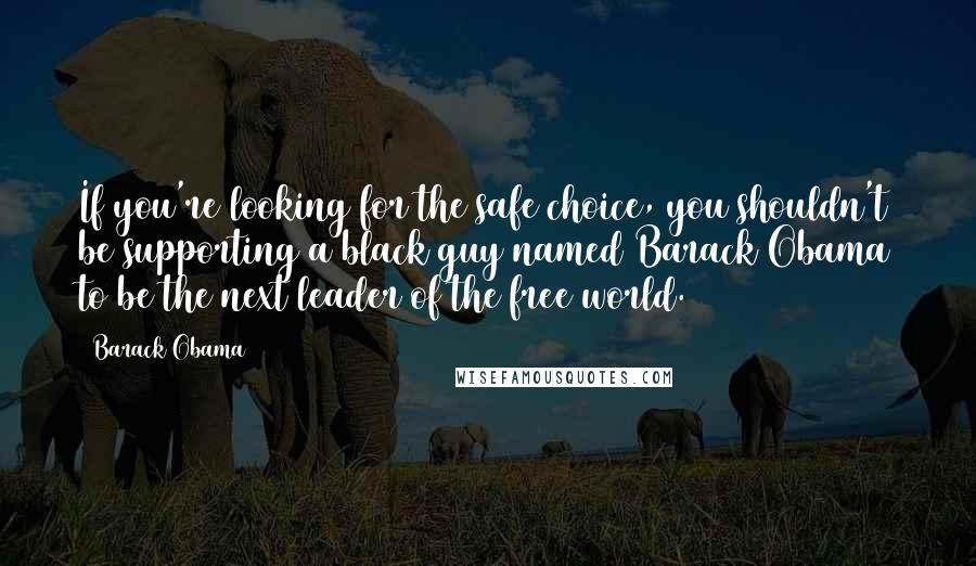 Barack Obama Quotes: If you're looking for the safe choice, you shouldn't be supporting a black guy named Barack Obama to be the next leader of the free world.