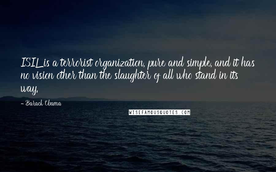 Barack Obama Quotes: ISIL is a terrorist organization, pure and simple, and it has no vision other than the slaughter of all who stand in its way.