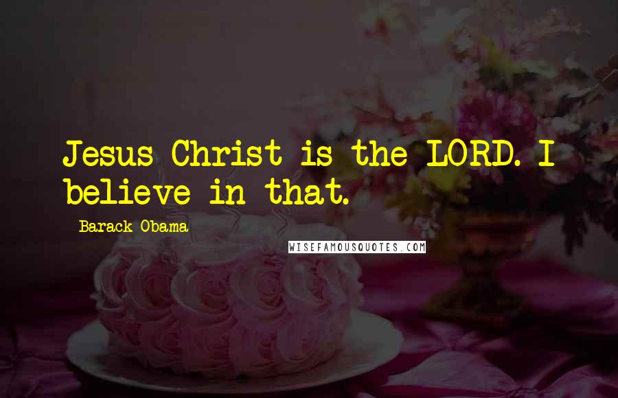 Barack Obama Quotes: Jesus Christ is the LORD. I believe in that.