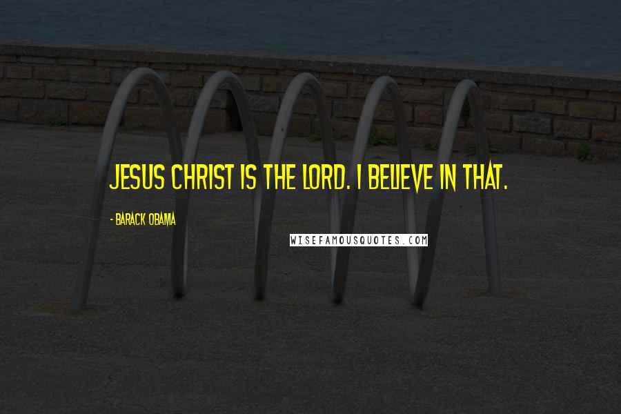 Barack Obama Quotes: Jesus Christ is the LORD. I believe in that.