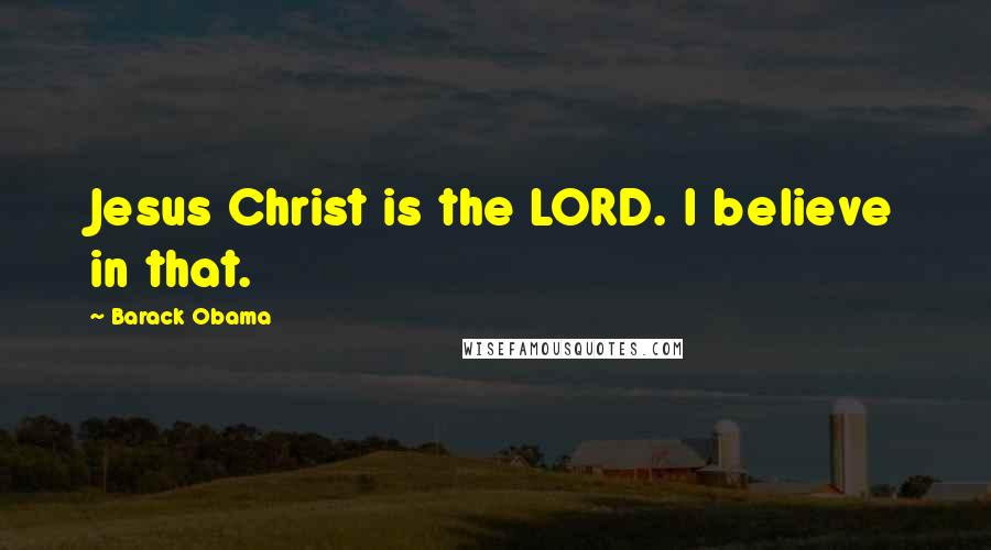 Barack Obama Quotes: Jesus Christ is the LORD. I believe in that.