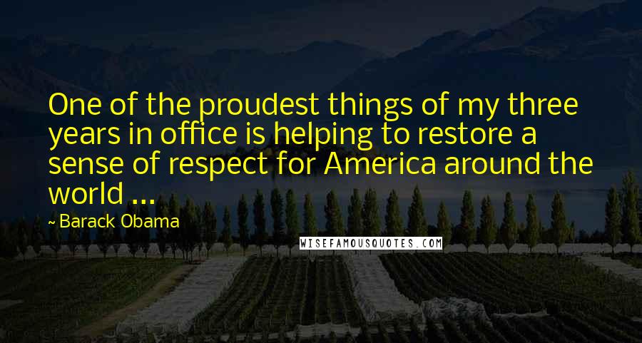 Barack Obama Quotes: One of the proudest things of my three years in office is helping to restore a sense of respect for America around the world ...