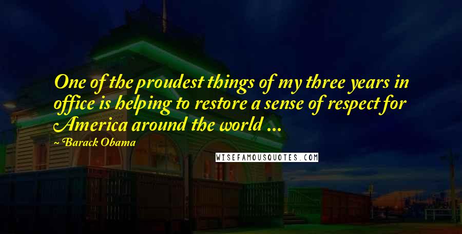 Barack Obama Quotes: One of the proudest things of my three years in office is helping to restore a sense of respect for America around the world ...