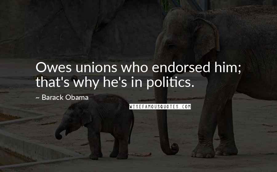 Barack Obama Quotes: Owes unions who endorsed him; that's why he's in politics.