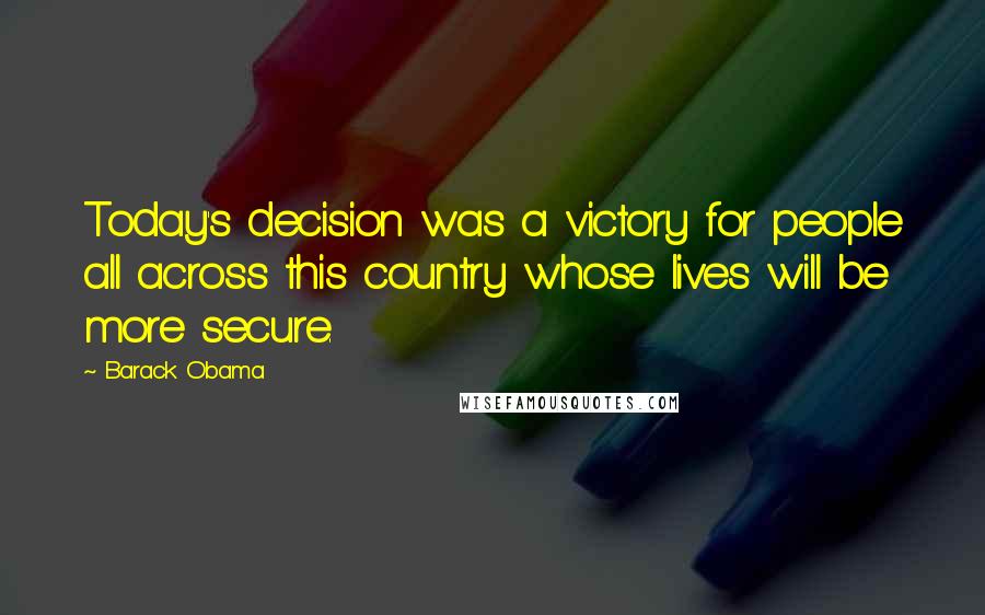 Barack Obama Quotes: Today's decision was a victory for people all across this country whose lives will be more secure.