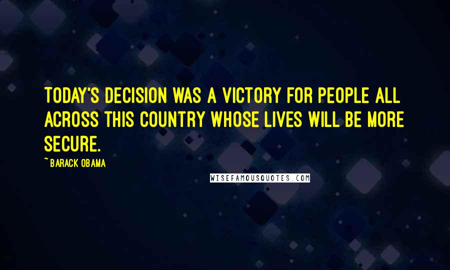 Barack Obama Quotes: Today's decision was a victory for people all across this country whose lives will be more secure.