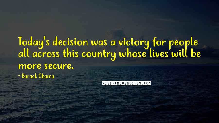 Barack Obama Quotes: Today's decision was a victory for people all across this country whose lives will be more secure.