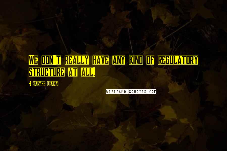 Barack Obama Quotes: We don't really have any kind of regulatory structure at all.