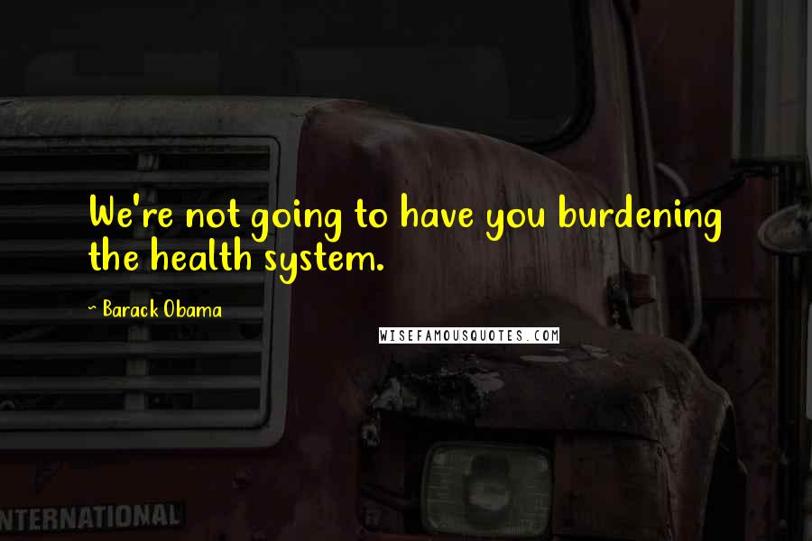 Barack Obama Quotes: We're not going to have you burdening the health system.