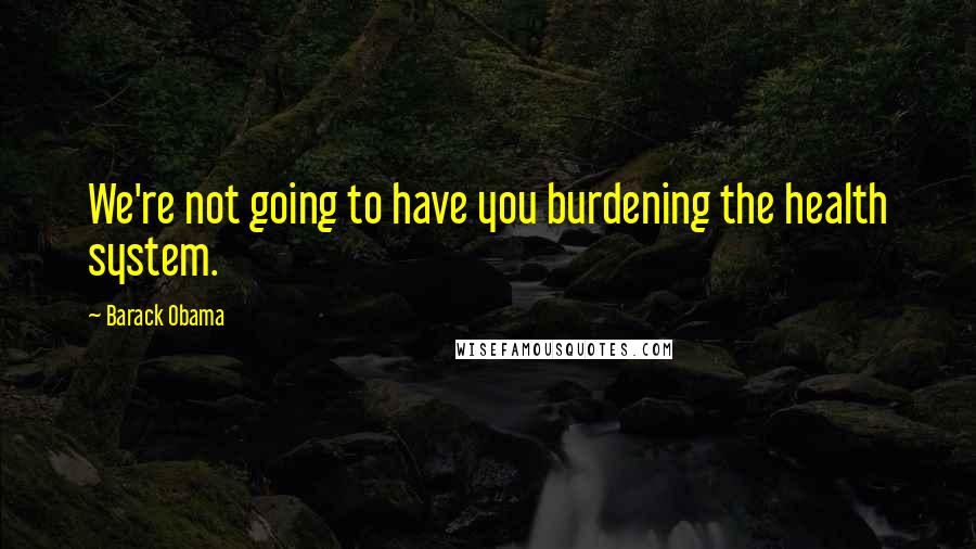 Barack Obama Quotes: We're not going to have you burdening the health system.