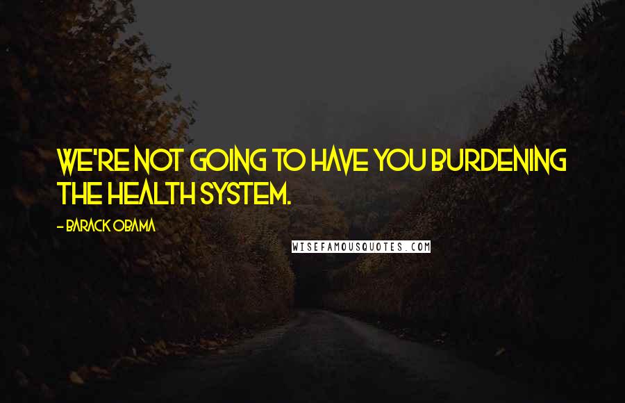 Barack Obama Quotes: We're not going to have you burdening the health system.