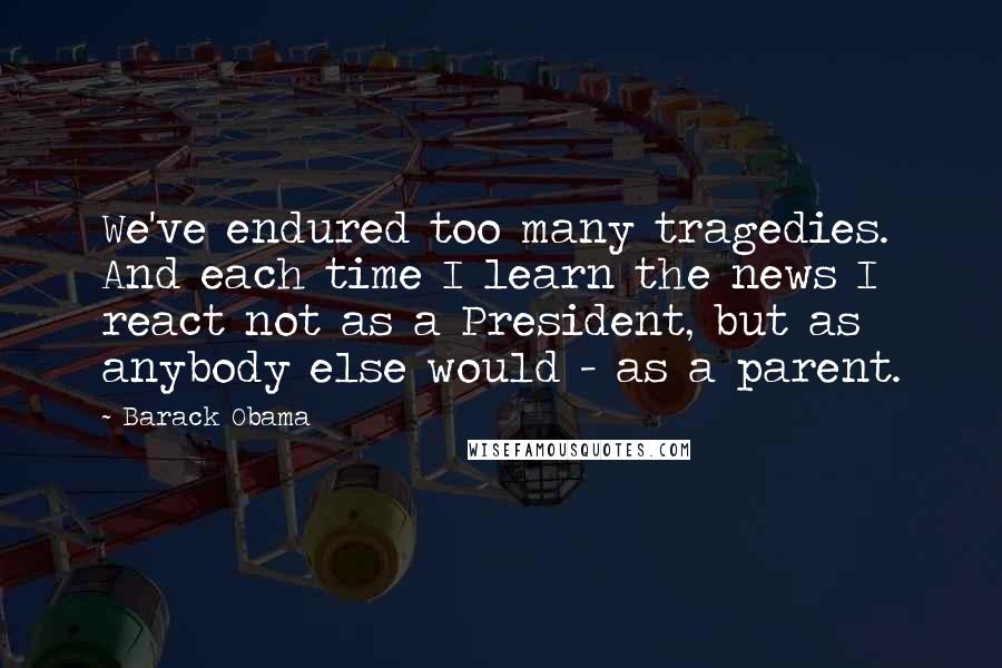 Barack Obama Quotes: We've endured too many tragedies. And each time I learn the news I react not as a President, but as anybody else would - as a parent.