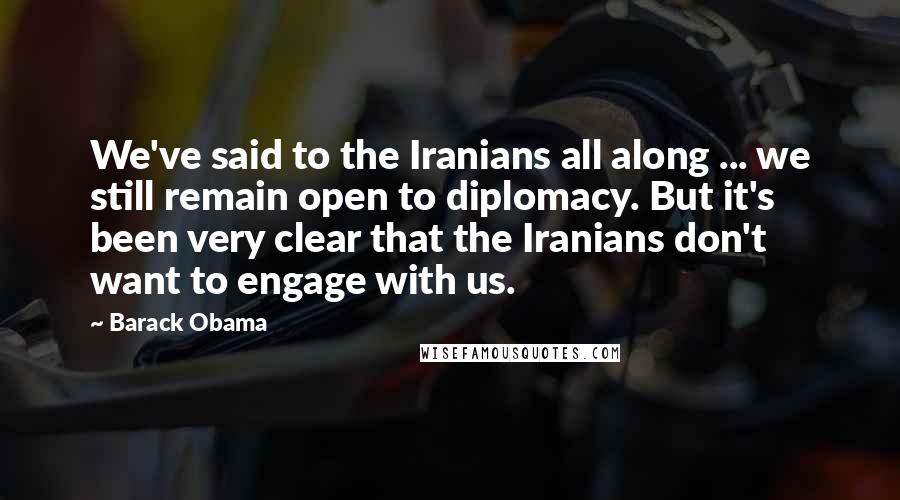 Barack Obama Quotes: We've said to the Iranians all along ... we still remain open to diplomacy. But it's been very clear that the Iranians don't want to engage with us.