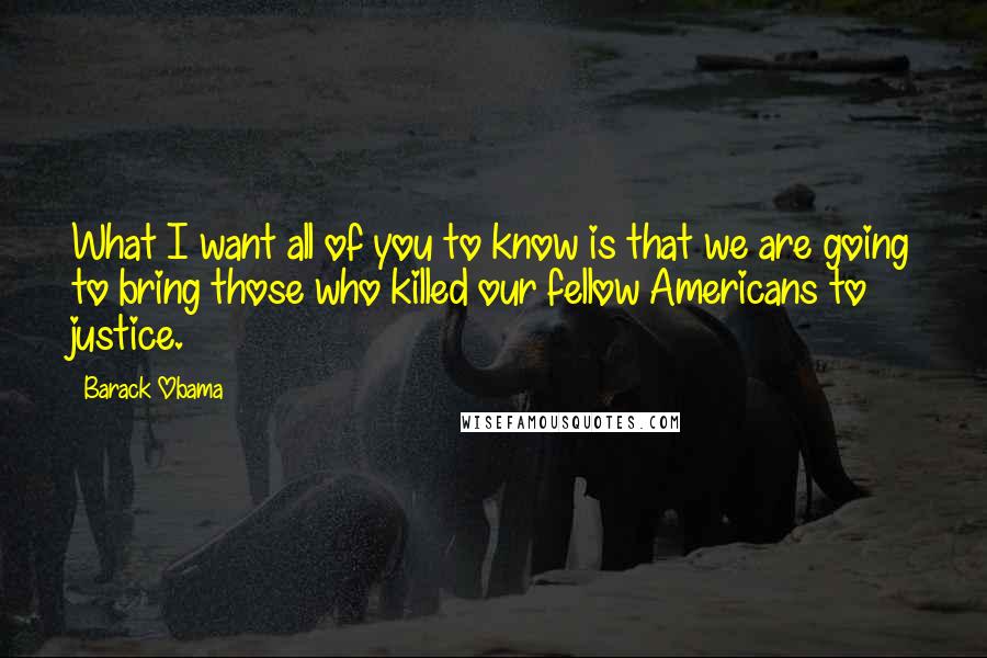 Barack Obama Quotes: What I want all of you to know is that we are going to bring those who killed our fellow Americans to justice.