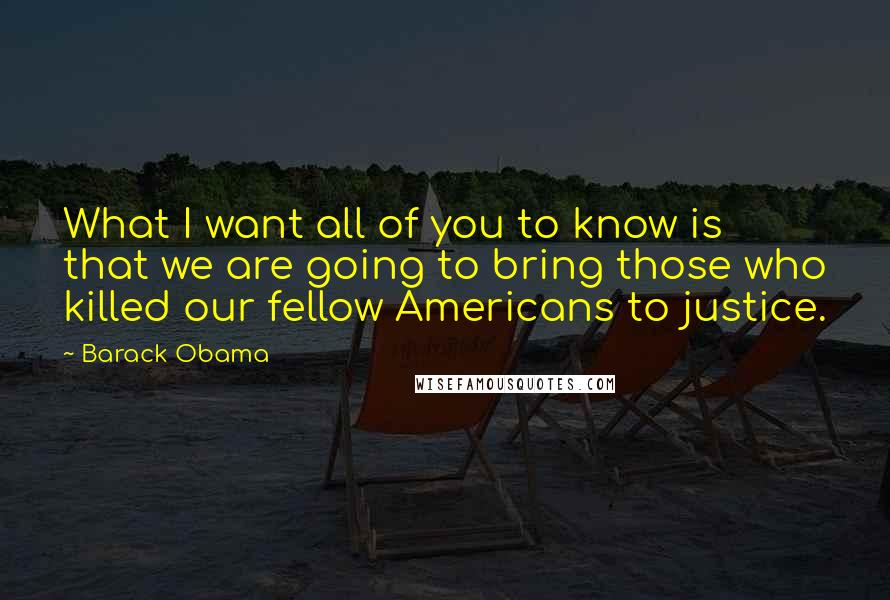 Barack Obama Quotes: What I want all of you to know is that we are going to bring those who killed our fellow Americans to justice.