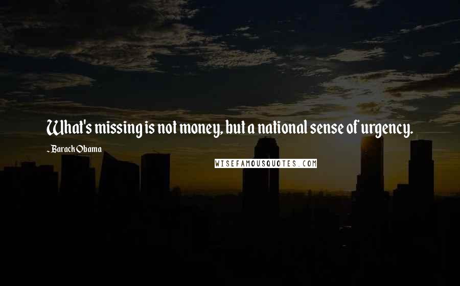 Barack Obama Quotes: What's missing is not money, but a national sense of urgency.