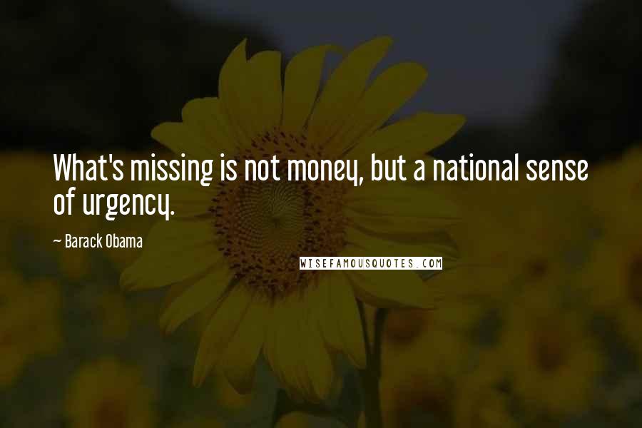 Barack Obama Quotes: What's missing is not money, but a national sense of urgency.