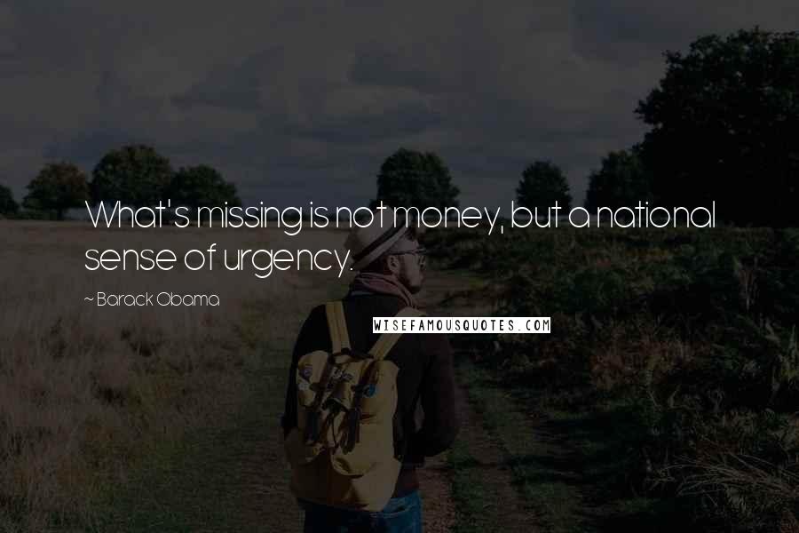 Barack Obama Quotes: What's missing is not money, but a national sense of urgency.