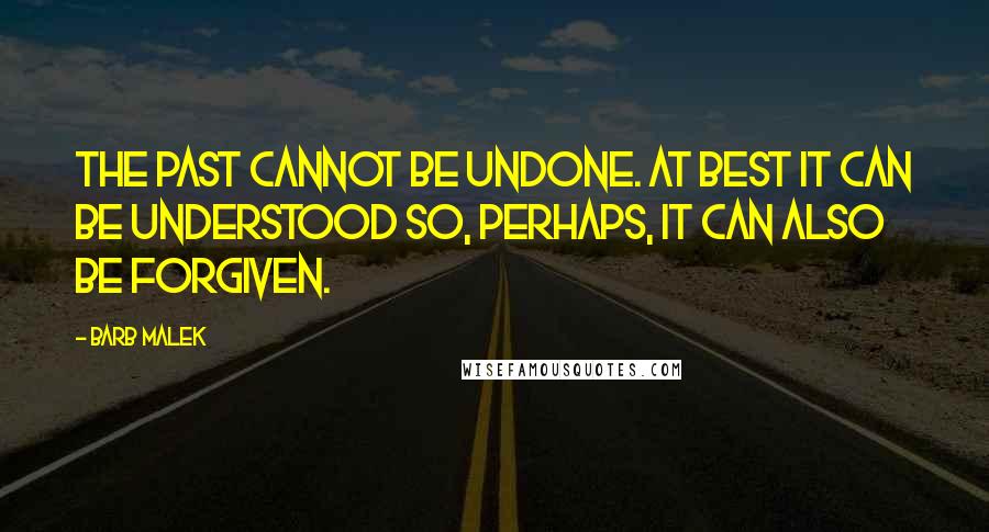 Barb Malek Quotes: The past cannot be undone. At best it can be understood so, perhaps, it can also be forgiven.