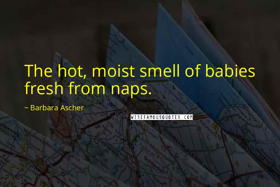 Barbara Ascher Quotes: The hot, moist smell of babies fresh from naps.