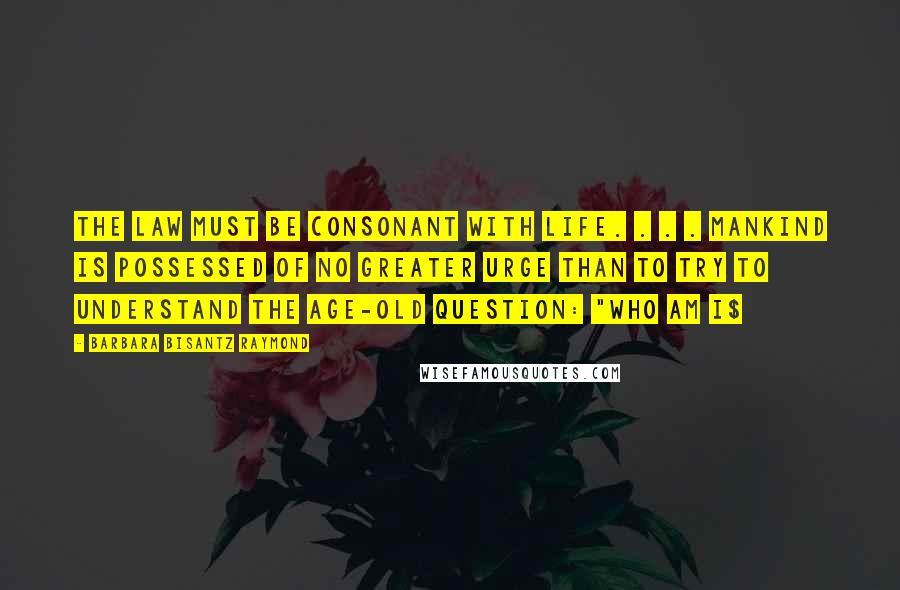 Barbara Bisantz Raymond Quotes: The law must be consonant with life. . . . Mankind is possessed of no greater urge than to try to understand the age-old question: "Who am I$