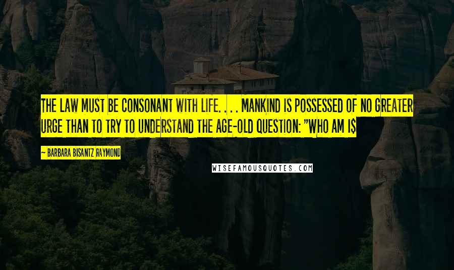 Barbara Bisantz Raymond Quotes: The law must be consonant with life. . . . Mankind is possessed of no greater urge than to try to understand the age-old question: "Who am I$