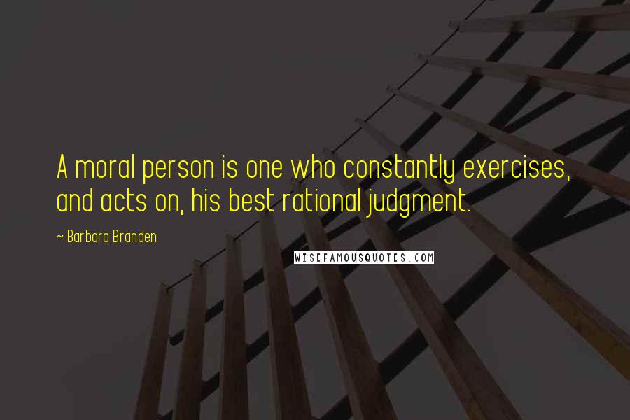 Barbara Branden Quotes: A moral person is one who constantly exercises, and acts on, his best rational judgment.