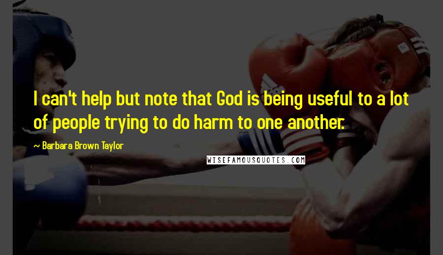 Barbara Brown Taylor Quotes: I can't help but note that God is being useful to a lot of people trying to do harm to one another.