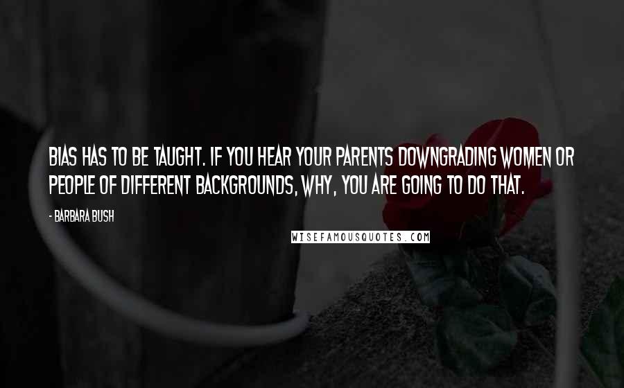 Barbara Bush Quotes: Bias has to be taught. If you hear your parents downgrading women or people of different backgrounds, why, you are going to do that.