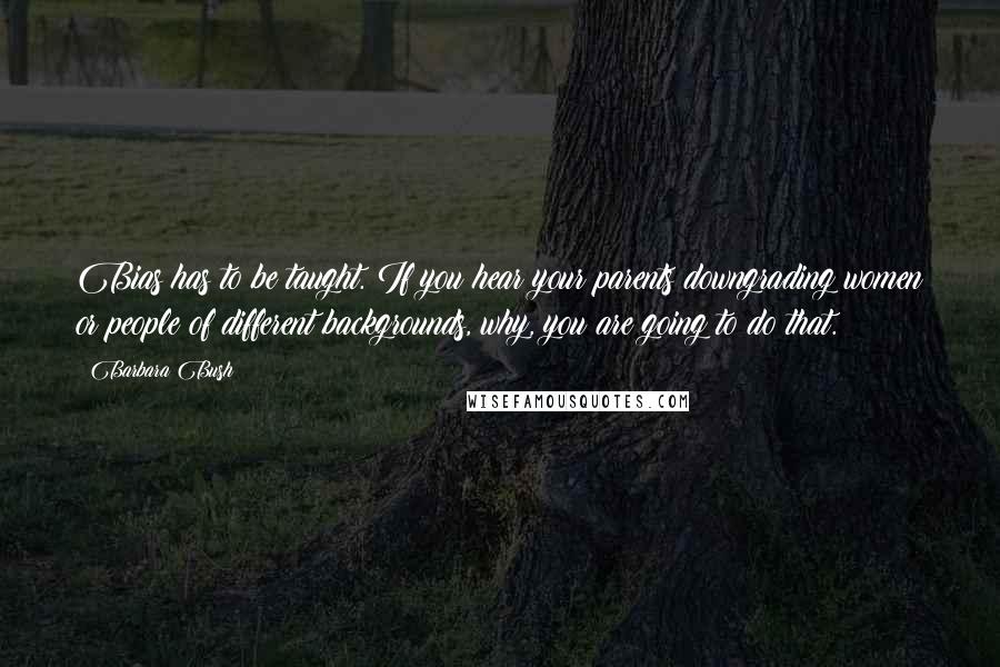 Barbara Bush Quotes: Bias has to be taught. If you hear your parents downgrading women or people of different backgrounds, why, you are going to do that.