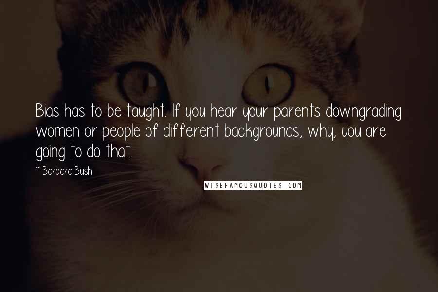 Barbara Bush Quotes: Bias has to be taught. If you hear your parents downgrading women or people of different backgrounds, why, you are going to do that.