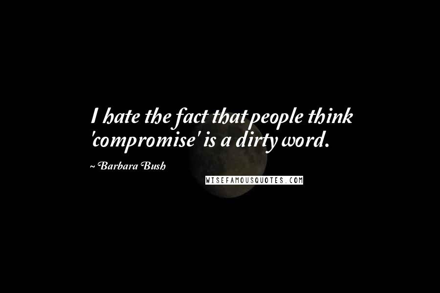 Barbara Bush Quotes: I hate the fact that people think 'compromise' is a dirty word.