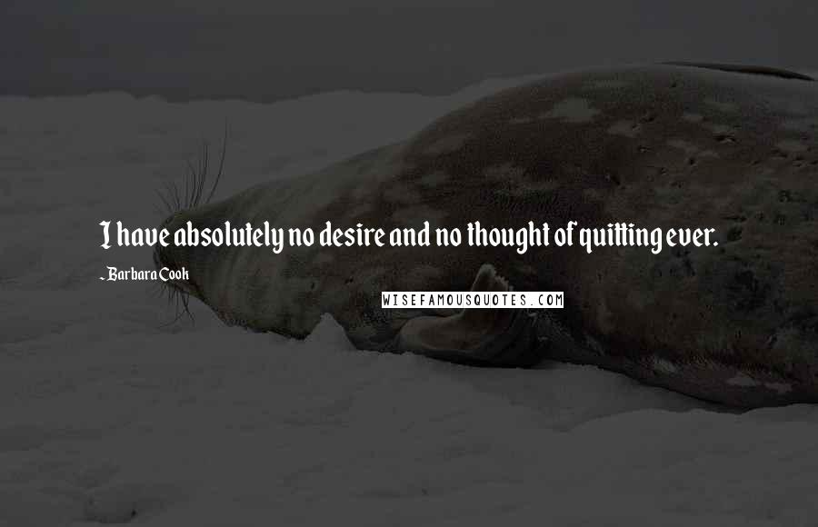 Barbara Cook Quotes: I have absolutely no desire and no thought of quitting ever.