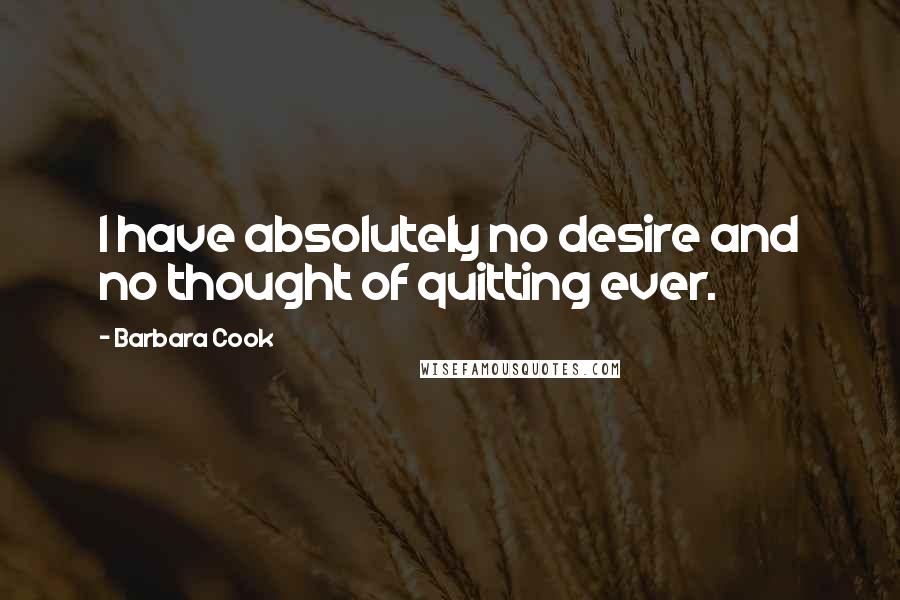 Barbara Cook Quotes: I have absolutely no desire and no thought of quitting ever.