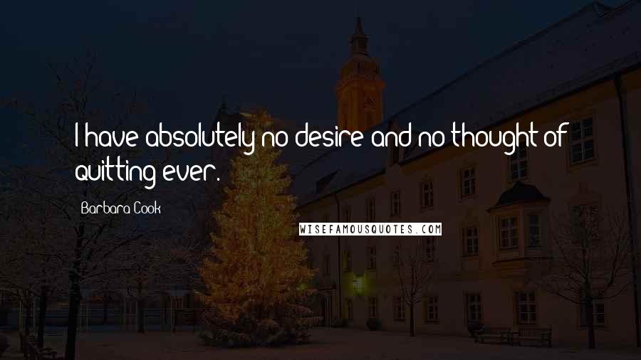 Barbara Cook Quotes: I have absolutely no desire and no thought of quitting ever.