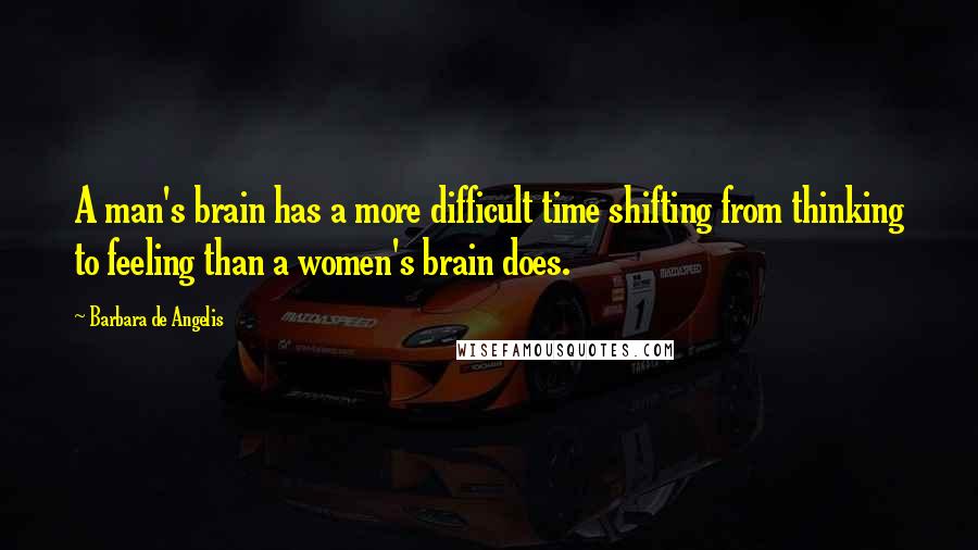 Barbara De Angelis Quotes: A man's brain has a more difficult time shifting from thinking to feeling than a women's brain does.