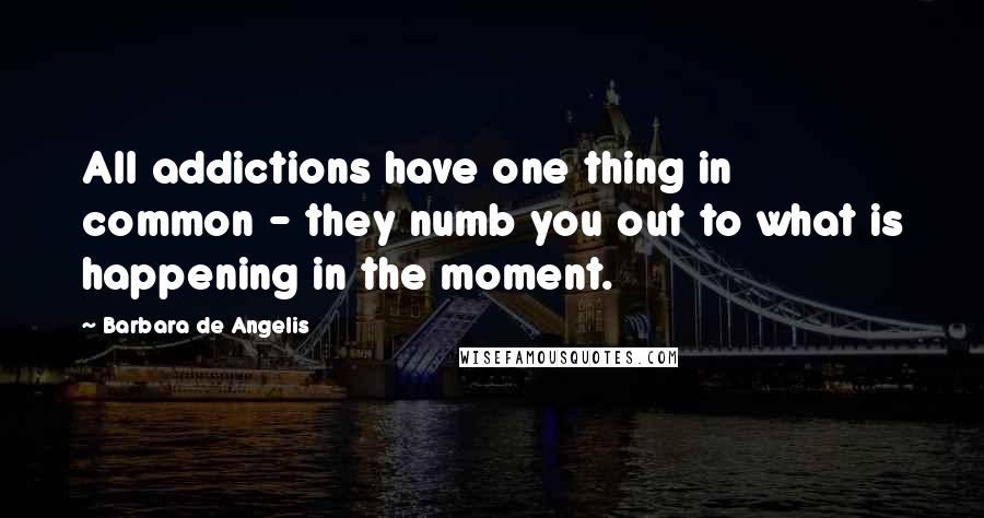 Barbara De Angelis Quotes: All addictions have one thing in common - they numb you out to what is happening in the moment.