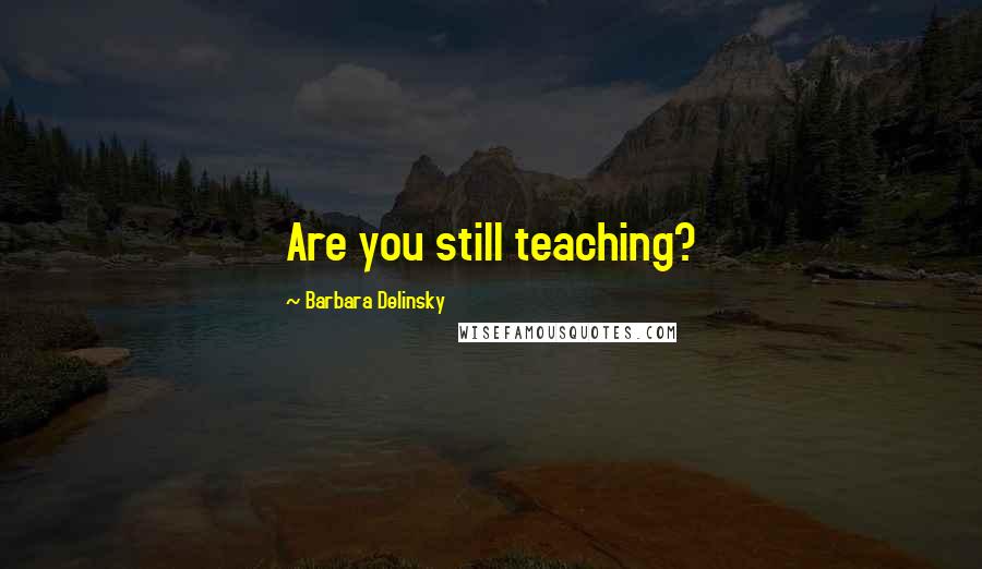 Barbara Delinsky Quotes: Are you still teaching?