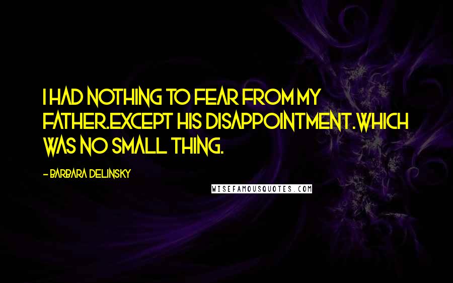 Barbara Delinsky Quotes: I had nothing to fear from my father.Except his disappointment.Which was no small thing.